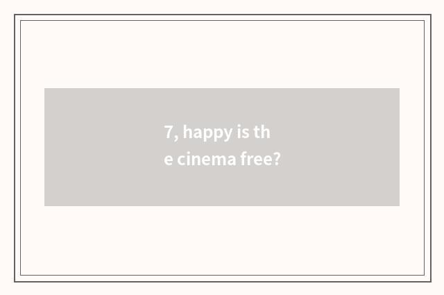 7, happy is the cinema free?
