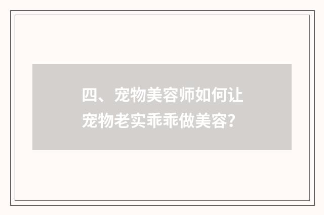 四、宠物美容师如何让宠物老实乖乖做美容？