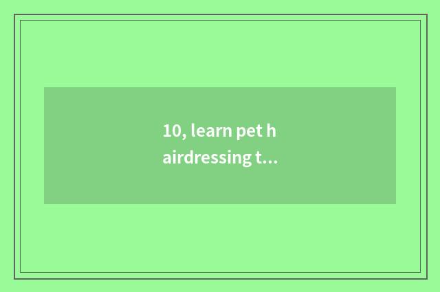 10, learn pet hairdressing to there is an outlook?