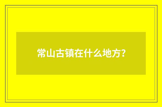 常山古镇在什么地方?