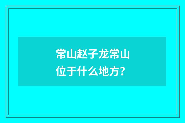 常山赵子龙常山位于什么地方?