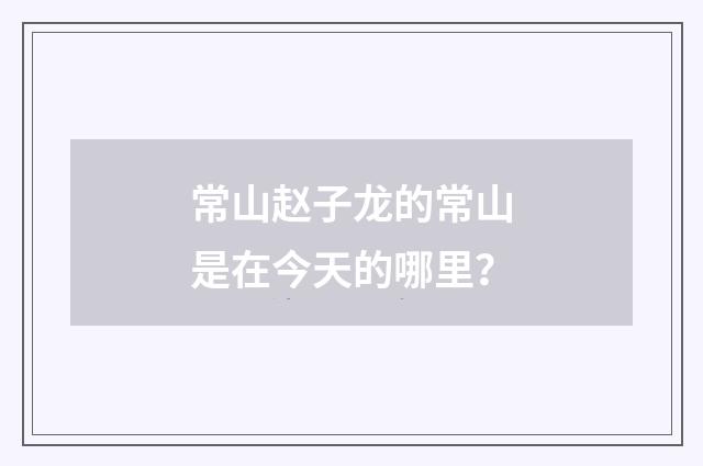 常山赵子龙的常山是在今天的哪里?