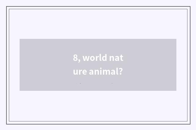 8, world nature animal?