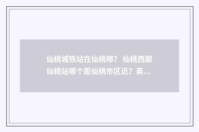 仙桃城铁站在仙桃哪？ 仙桃西跟仙桃站哪个距仙桃市区近？英文双语对照