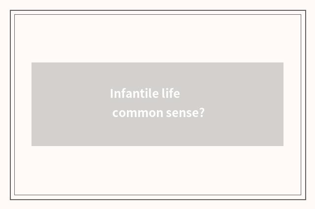 Infantile life common sense?