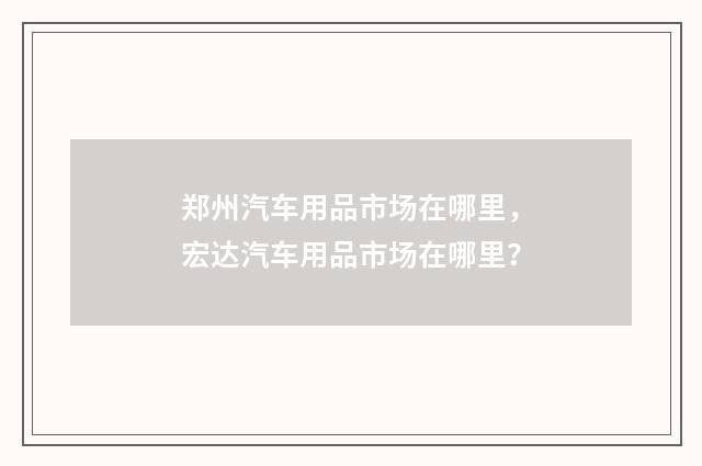 郑州汽车用品市场在哪里，宏达汽车用品市场在哪里？