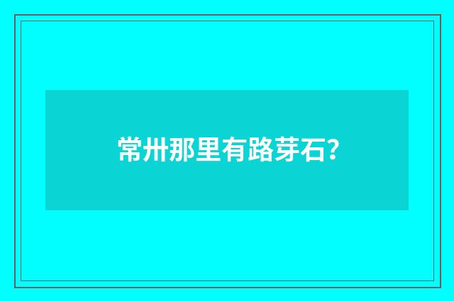 常卅那里有路芽石?