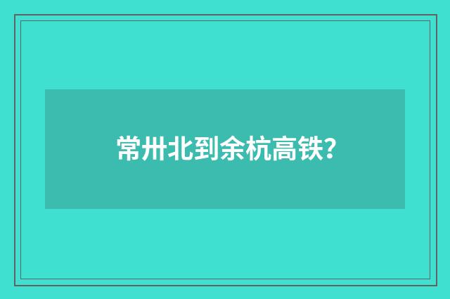 常卅北到余杭高铁?