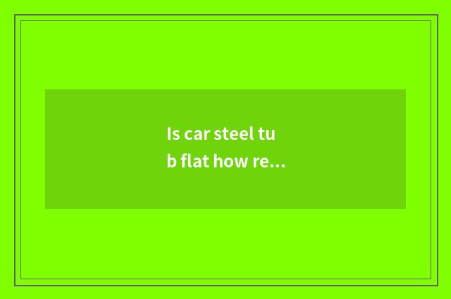 Is car steel tub flat how repair?