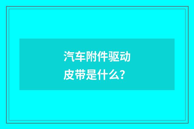 汽车附件驱动皮带是什么?