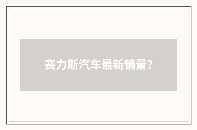 赛力斯汽车最新销量?