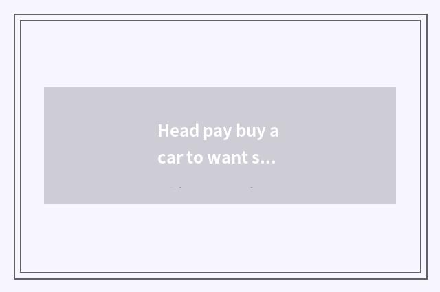 Head pay buy a car to want security?