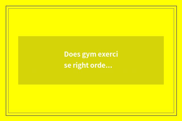 Does gym exercise right order?