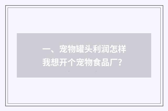 一、宠物罐头利润怎样我想开个宠物食品厂?