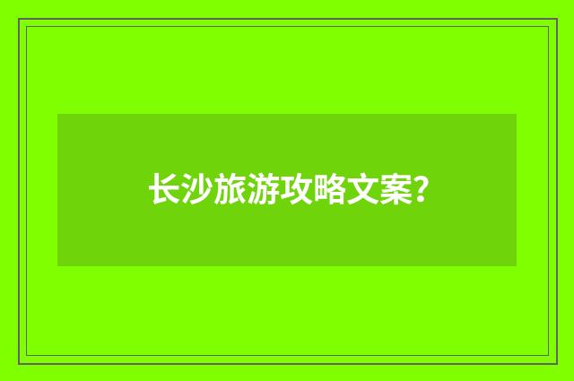 长沙旅游攻略文案?