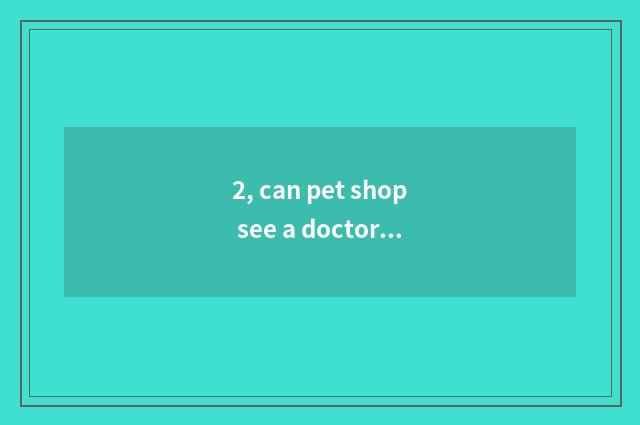 2, can pet shop see a doctor?
