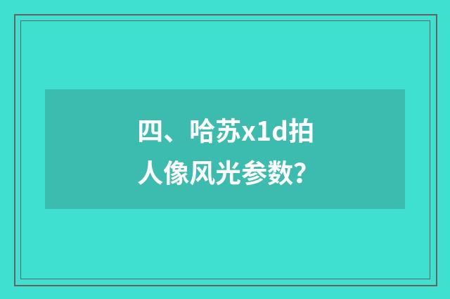 四、哈苏x1d拍人像风光参数？