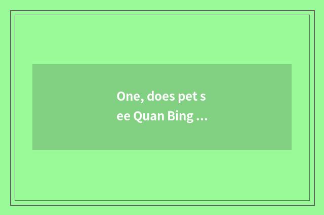 One, does pet see Quan Bing again and again?