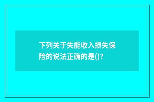 下列关于失能收入损失保险的说法正确的是()?