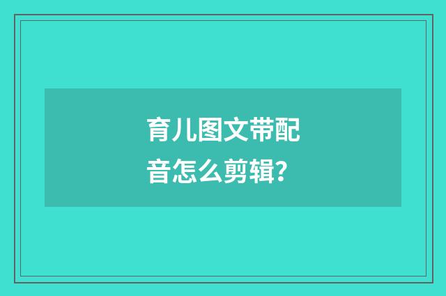 育儿图文带配音怎么剪辑？
