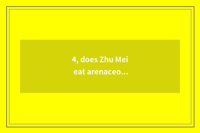 4, does Zhu Mei eat arenaceous boiler beatific language?