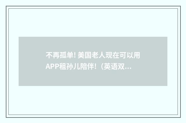 不再孤单! 美国老人现在可以用APP租孙儿陪伴!(英语双语阅读)