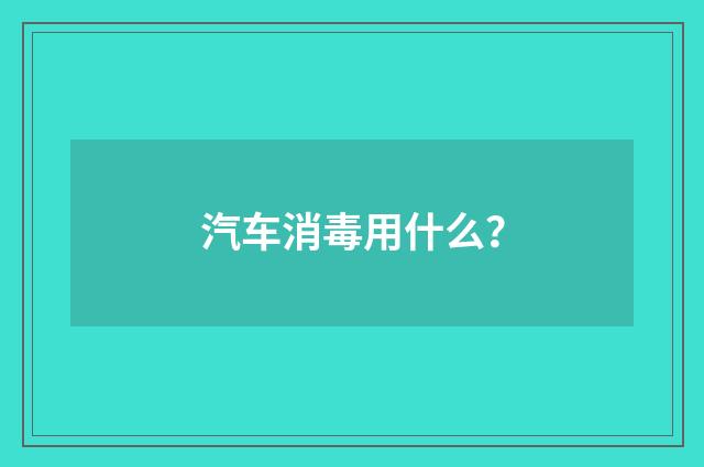 汽车消毒用什么？