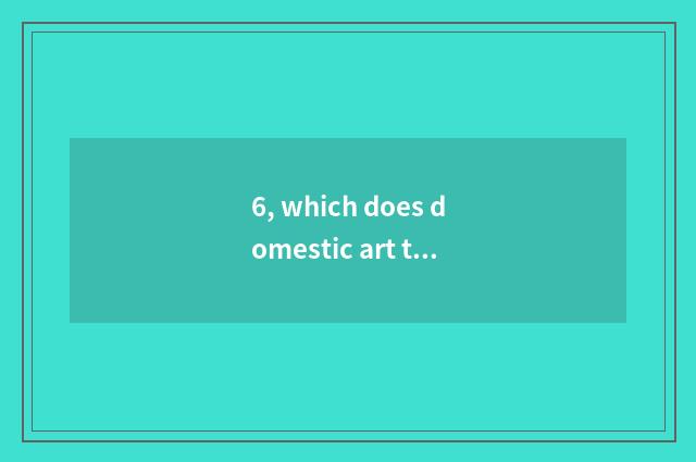 6, which does domestic art take an examination of a performance to had groomed?