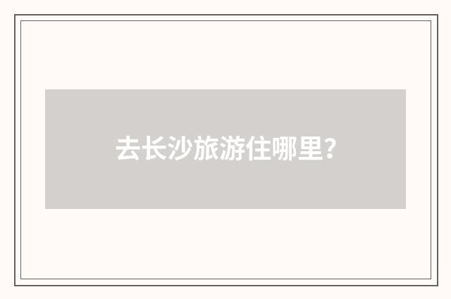 去长沙旅游住哪里?