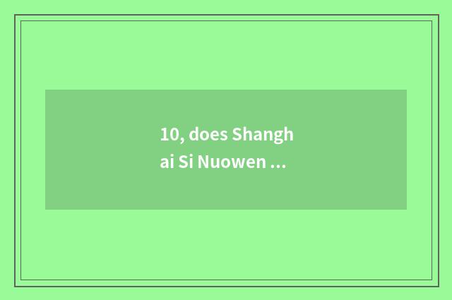 10, does Shanghai Si Nuowen turn transmission limited company how?