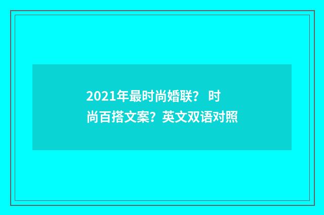 2021年最时尚婚联？ 时尚百搭文案？英文双语对照