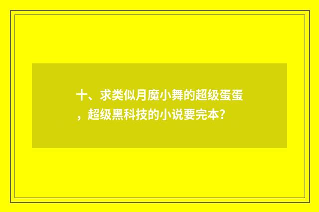 十、求类似月魔小舞的超级蛋蛋,超级黑科技的小说要完本?