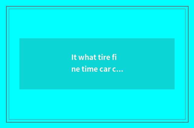 It what tire fine time car changes is good that what tire fine time car changes?