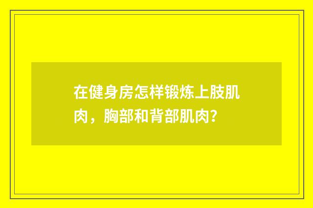 在健身房怎样锻炼上肢肌肉,胸部和背部肌肉?