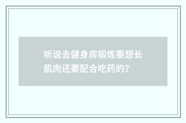 听说去健身房锻炼要想长肌肉还要配合吃药的？