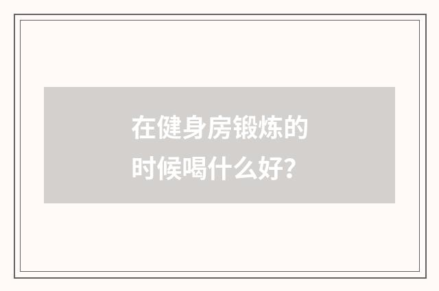 在健身房锻炼的时候喝什么好?