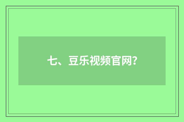 七、豆乐视频官网?