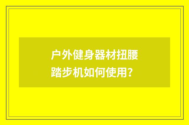户外健身器材扭腰踏步机如何使用?