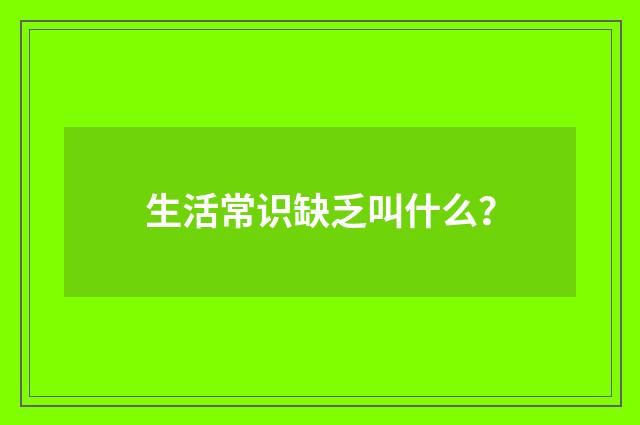生活常识缺乏叫什么?