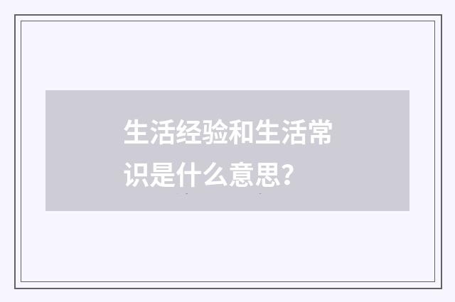 生活经验和生活常识是什么意思?