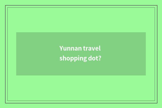 Yunnan travel shopping dot?