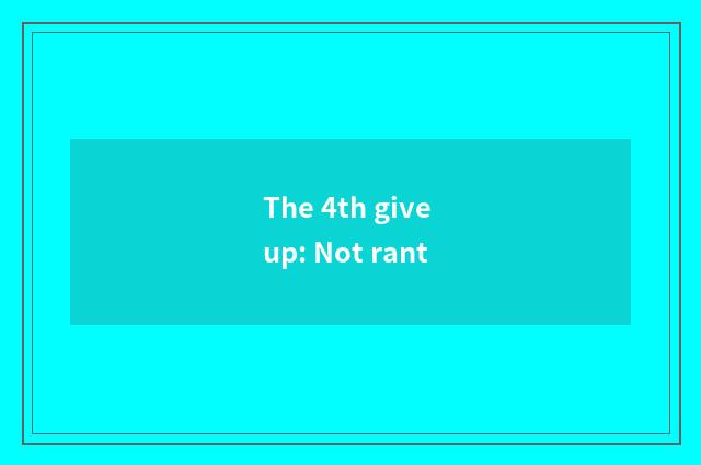 The 4th give up: Not rant