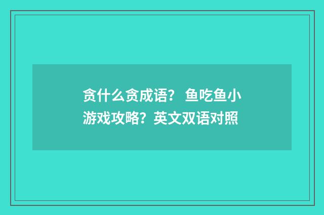 贪什么贪成语? 鱼吃鱼小游戏攻略?英文双语对照