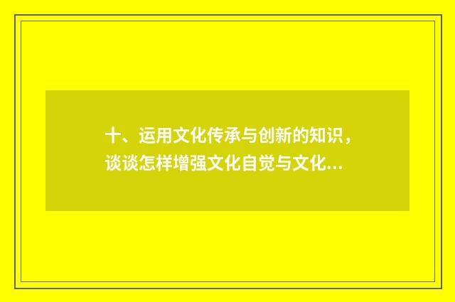 十、运用文化传承与创新的知识,谈谈怎样增强文化自觉与文化自信?