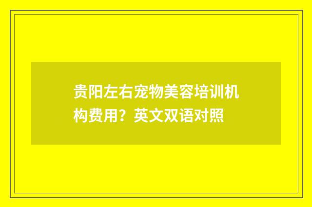 贵阳左右宠物美容培训机构费用?英文双语对照