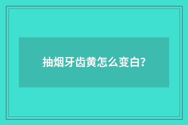 抽烟牙齿黄怎么变白?
