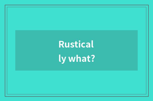 Rustically what?