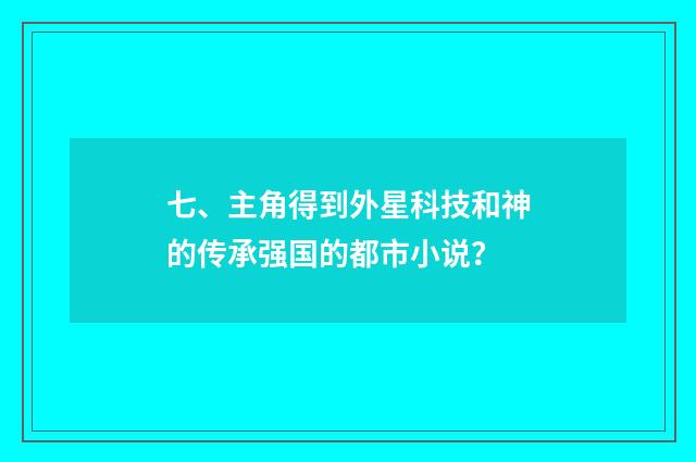 七、主角得到外星科技和神的传承强国的都市小说?