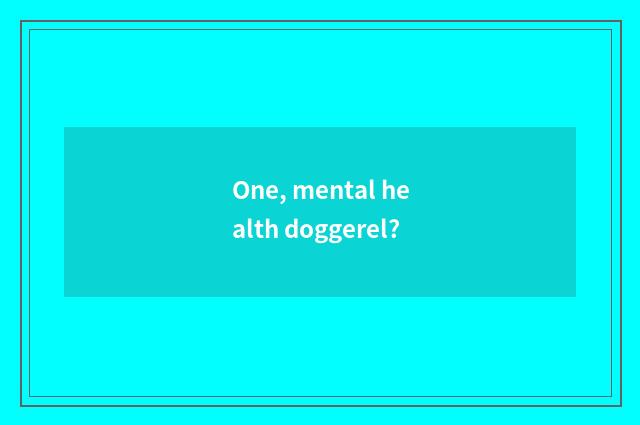 One, mental health doggerel?