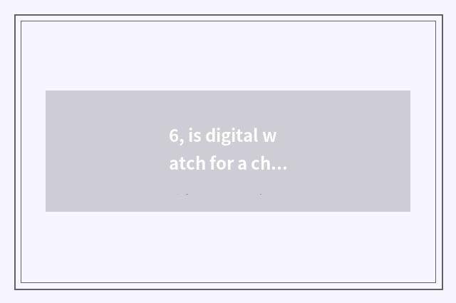 6, is digital watch for a chance good?